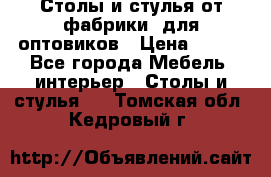 Столы и стулья от фабрики, для оптовиков › Цена ­ 180 - Все города Мебель, интерьер » Столы и стулья   . Томская обл.,Кедровый г.